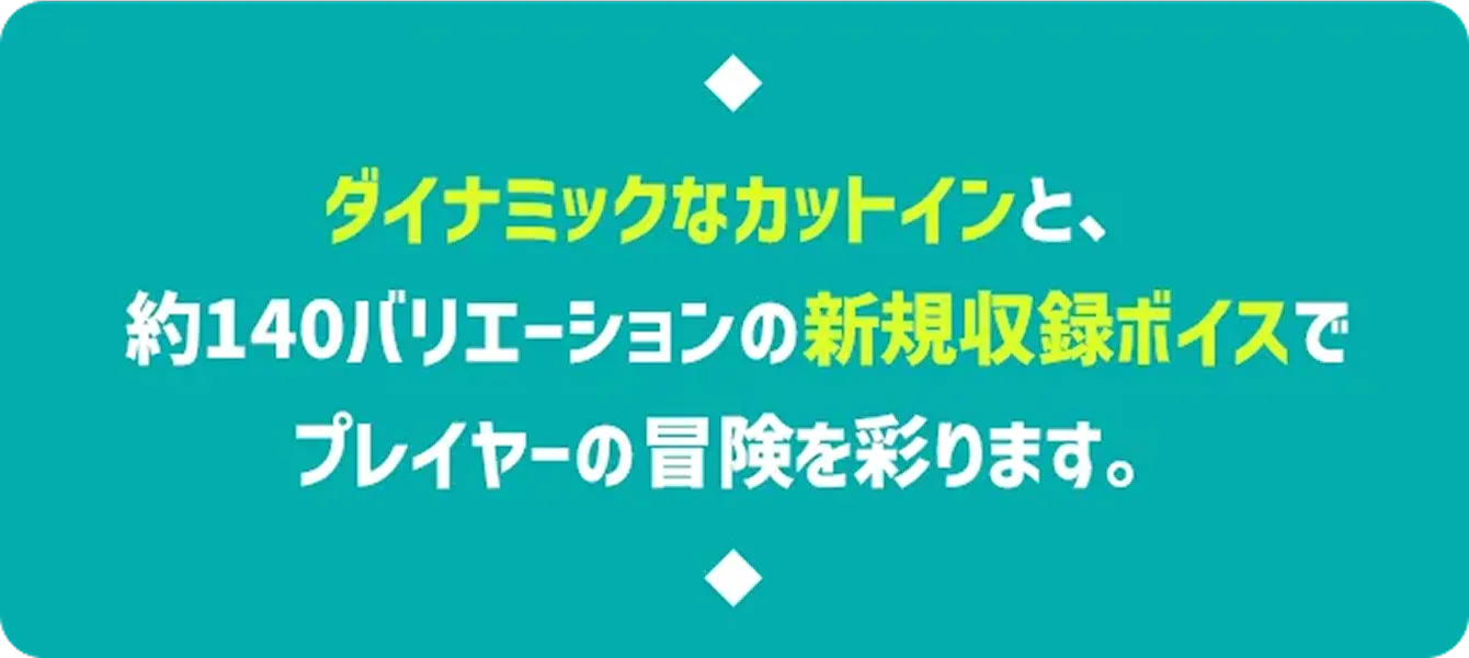 ダイナミックなカットインと、約140バリエーションの新規収録ボイスでプレイヤーの冒険を彩ります。