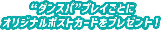 “ダンスパ”プレイごとにオリジナルポストカードをプレゼント！